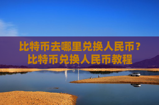 比特币去哪里兑换人民币？比特币兑换人民币教程
