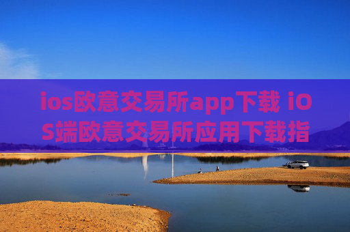 ios欧意交易所app下载 iOS端欧意交易所应用下载指南
