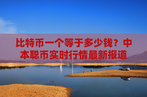 比特币一个等于多少钱？中本聪币实时行情最新报道