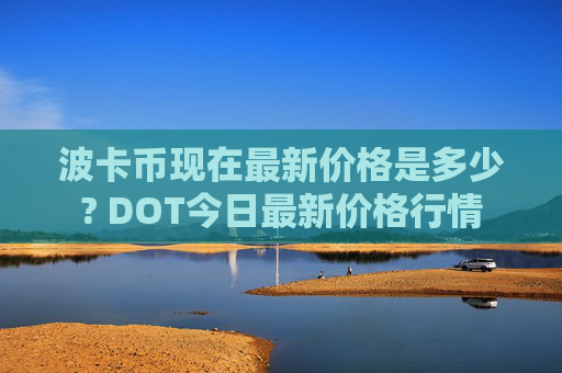波卡币现在最新价格是多少? DOT今日最新价格行情