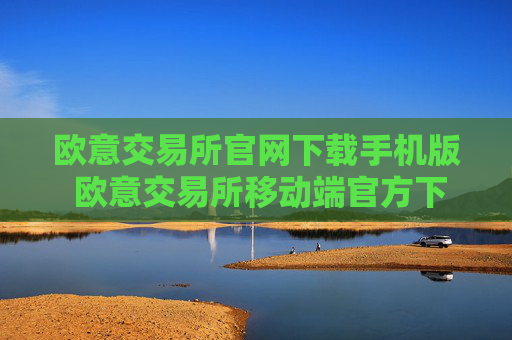 欧意交易所官网下载手机版 欧意交易所移动端官方下载指南