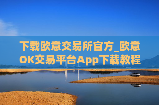 下载欧意交易所官方_欧意OK交易平台App下载教程