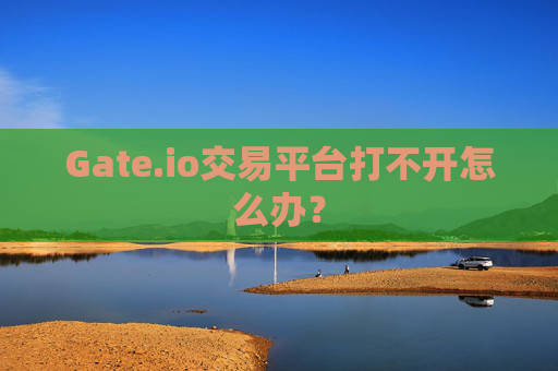 Gate.io交易平台打不开怎么办？