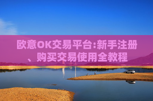 欧意OK交易平台:新手注册、购买交易使用全教程