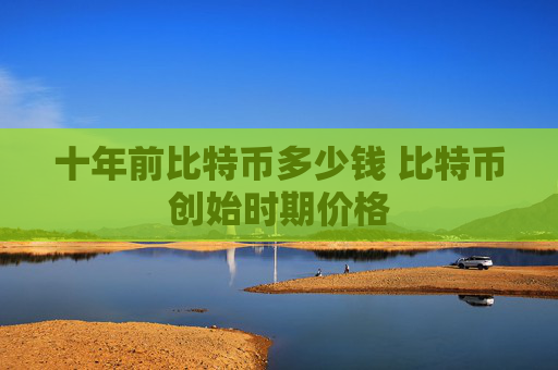 十年前比特币多少钱 比特币创始时期价格