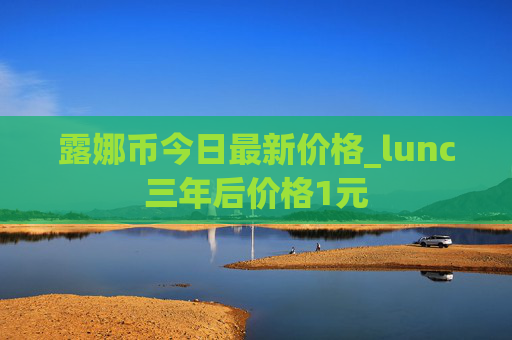 露娜币今日最新价格_lunc三年后价格1元