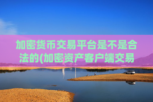 加密货币交易平台是不是合法的(加密资产客户端交易所)