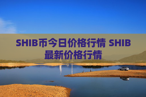 SHIB币今日价格行情 SHIB最新价格行情