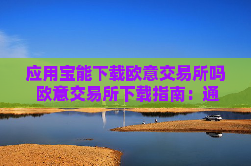 应用宝能下载欧意交易所吗 欧意交易所下载指南:通过应用宝