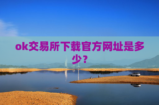 ok交易所下载官方网址是多少？
