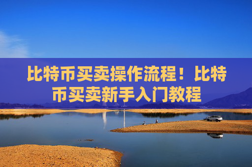 比特币买卖操作流程!比特币买卖新手入门教程