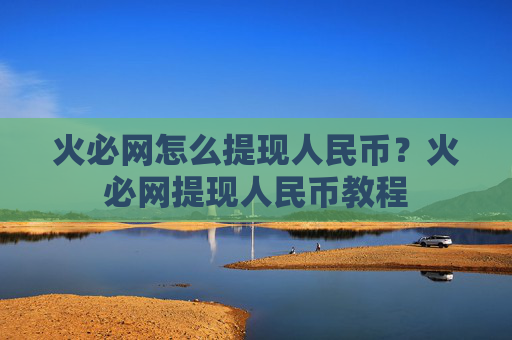 火必网怎么提现人民币？火必网提现人民币教程