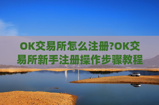 OK交易所怎么注册?OK交易所新手注册操作步骤教程(2025最新)