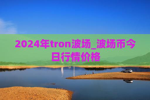 2024年tron波场_波场币今日行情价格