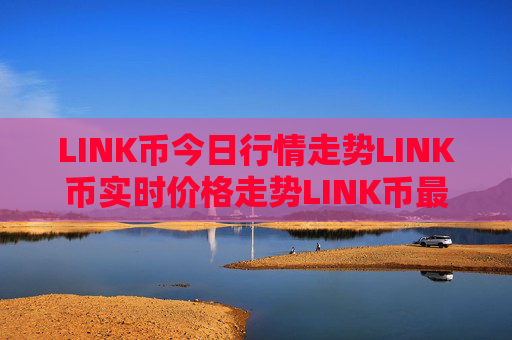LINK币今日行情走势LINK币实时价格走势LINK币最新价格