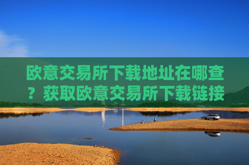 欧意交易所下载地址在哪查？获取欧意交易所下载链接