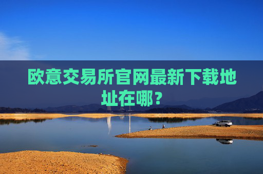 欧意交易所官网最新下载地址在哪？