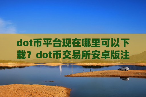 dot币平台现在哪里可以下载？dot币交易所安卓版注册平台