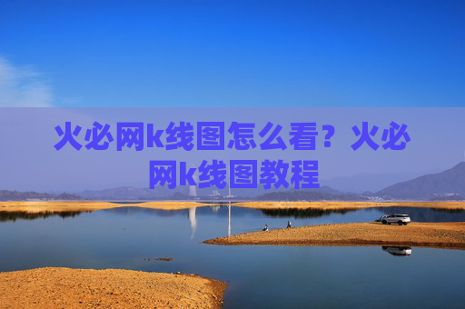 火必网k线图怎么看?火必网k线图教程