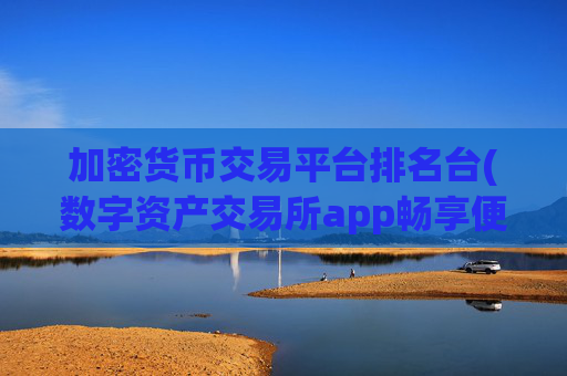加密货币交易平台排名台(数字资产交易所app畅享便捷体验)