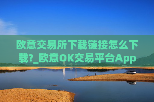 欧意交易所下载链接怎么下载?_欧意OK交易平台App下载教程
