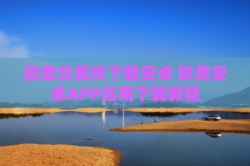 欧意交易所下载安卓 欧意安卓APP应用下载教程