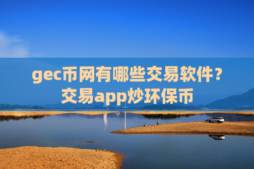 gec币网有哪些交易软件?交易app炒环保币