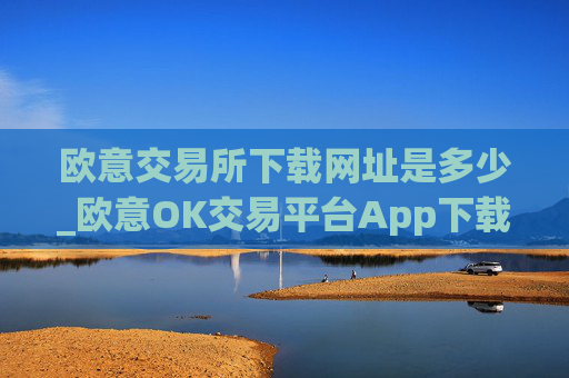 欧意交易所下载网址是多少_欧意OK交易平台App下载教程