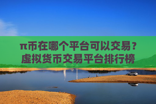 π币在哪个平台可以交易?虚拟货币交易平台排行榜