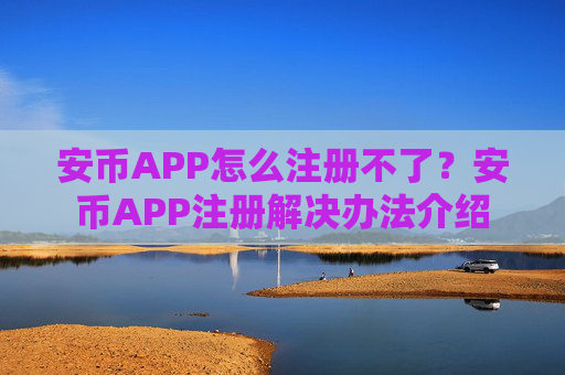 安币APP怎么注册不了？安币APP注册解决办法介绍