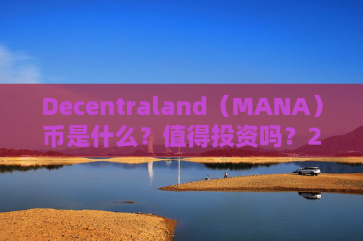Decentraland(MANA)币是什么?值得投资吗?2025 mana币价格预测