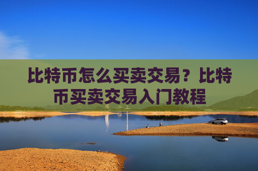 比特币怎么买卖交易?比特币买卖交易入门教程
