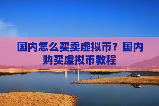 国内怎么买卖虚拟币?国内购买虚拟币教程