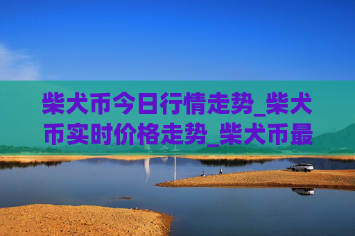 柴犬币今日行情走势_柴犬币实时价格走势_柴犬币最新价格
