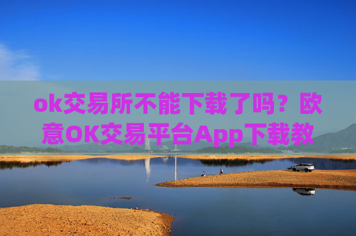 ok交易所不能下载了吗?欧意OK交易平台App下载教程