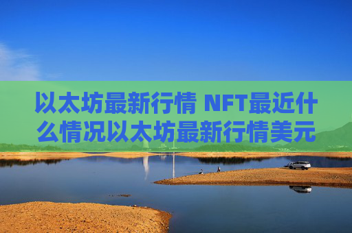 以太坊最新行情 NFT最近什么情况以太坊最新行情美元