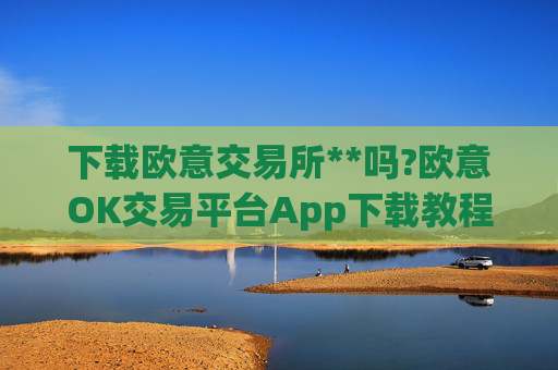 下载欧意交易所**吗?欧意OK交易平台App下载教程