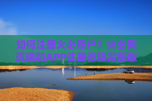 如何注册火必账户？火必网页端和APP注册教程完整版