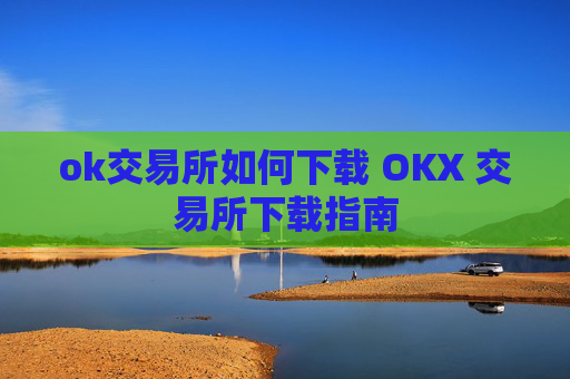 ok交易所如何下载 OKX 交易所下载指南