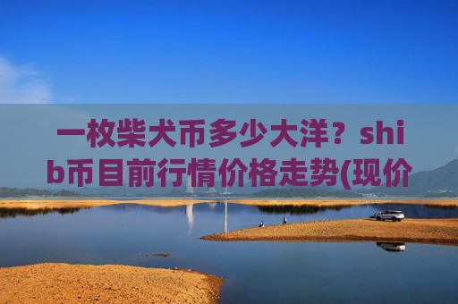 一枚柴犬币多少大洋?shib币目前行情价格走势(现价0.00016339元)