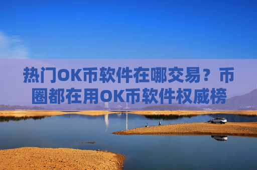 热门OK币软件在哪交易?币圈都在用OK币软件权威榜单