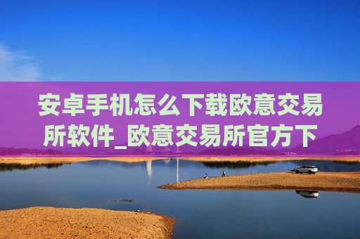 安卓手机怎么下载欧意交易所软件_欧意交易所官方下载教程_最新