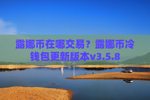 露娜币在哪交易?露娜币冷钱包更新版本v3.5.8