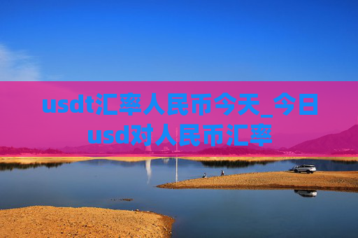 usdt汇率人民币今天_今日usd对人民币汇率