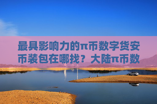 最具影响力的π币数字货安币装包在哪找?大陆π币数字货安币装包盘点
