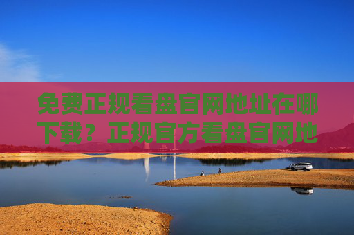 免费正规看盘官网地址在哪下载?正规官方看盘官网地址前十名