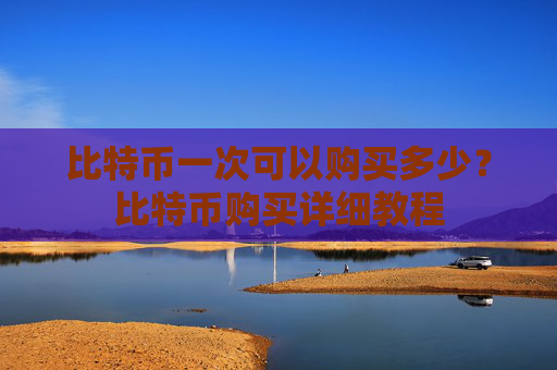 比特币一次可以购买多少?比特币购买详细教程