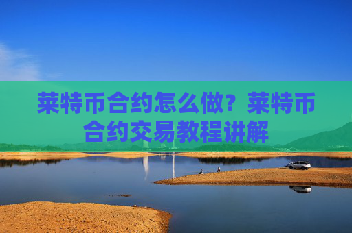 莱特币合约怎么做?莱特币合约交易教程讲解