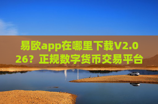 易欧app在哪里下载V2.026?正规数字货币交易平台虚拟货币App怎么下载