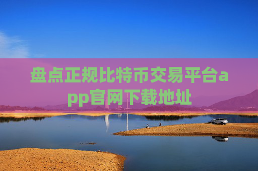 盘点正规比特币交易平台app官网下载地址